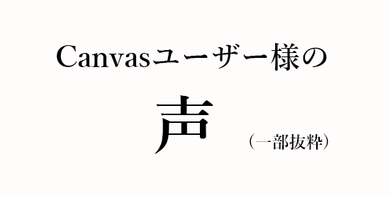 Canvasユーザー様の声(一部抜粋)